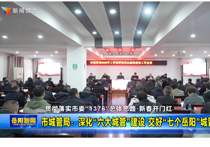【贯彻落实市委“1376”总体思路·新春开门红】市城管局：深化“六大城管”建设 交好“七个岳阳”城管答卷
